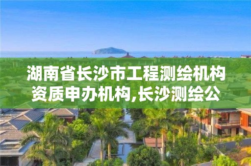 湖南省长沙市工程测绘机构资质申办机构,长沙测绘公司资质有哪家。