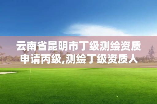 云南省昆明市丁级测绘资质申请丙级,测绘丁级资质人员条件