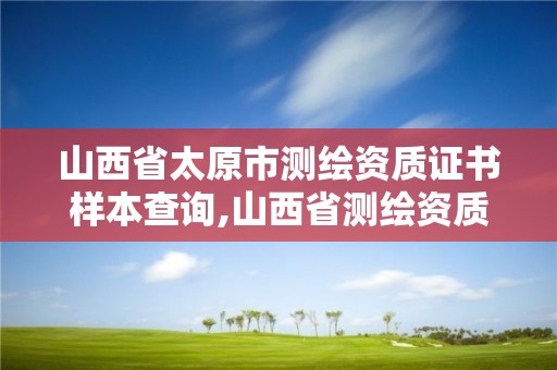 山西省太原市测绘资质证书样本查询,山西省测绘资质2020。