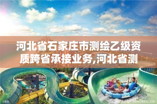 河北省石家庄市测绘乙级资质跨省承接业务,河北省测绘资质公示