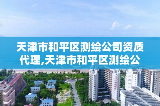 天津市和平区测绘公司资质代理,天津市和平区测绘公司资质代理公司