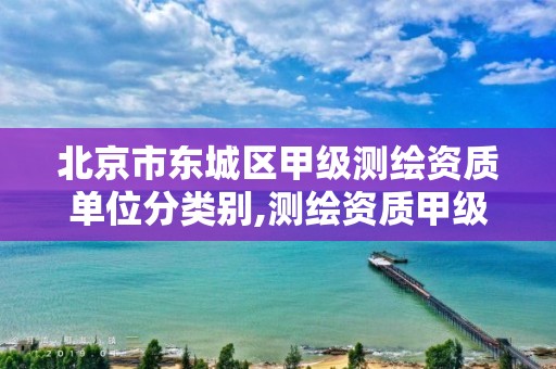 北京市东城区甲级测绘资质单位分类别,测绘资质甲级和乙级的区别。