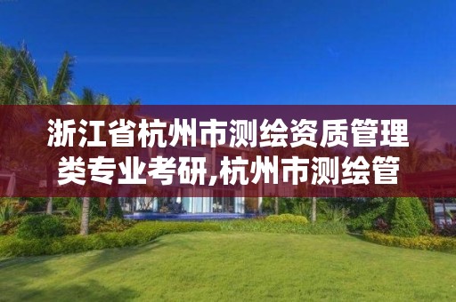 浙江省杭州市测绘资质管理类专业考研,杭州市测绘管理服务平台。