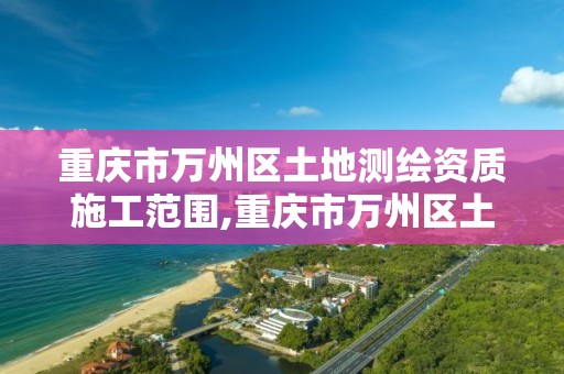 重庆市万州区土地测绘资质施工范围,重庆市万州区土地测绘资质施工范围公示