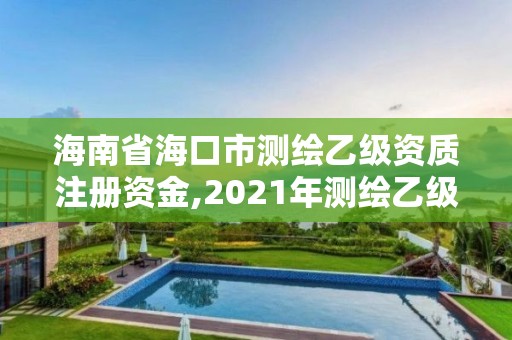 海南省海口市测绘乙级资质注册资金,2021年测绘乙级资质申报制度