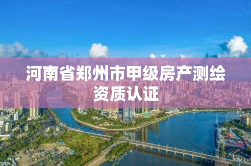 河南省郑州市甲级房产测绘资质认证