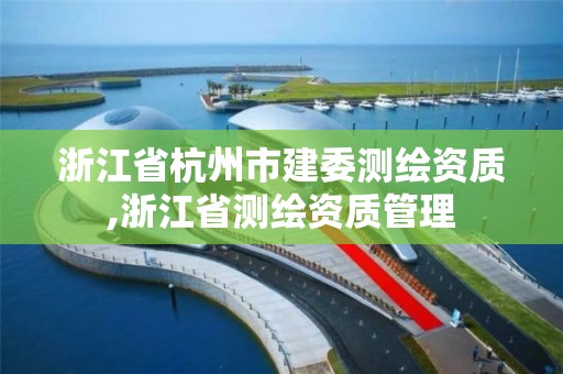 浙江省杭州市建委测绘资质,浙江省测绘资质管理