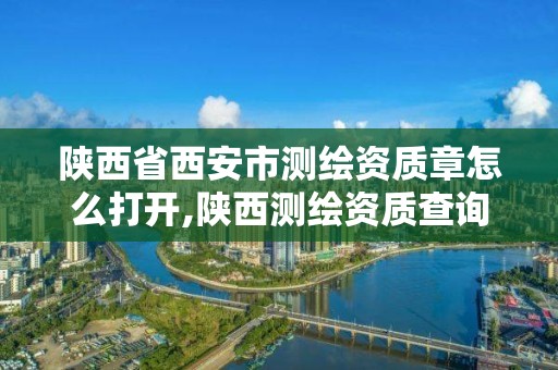 陕西省西安市测绘资质章怎么打开,陕西测绘资质查询