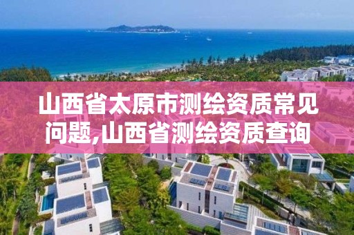 山西省太原市测绘资质常见问题,山西省测绘资质查询