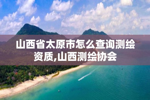 山西省太原市怎么查询测绘资质,山西测绘协会