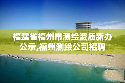 福建省福州市测绘资质新办公示,福州测绘公司招聘