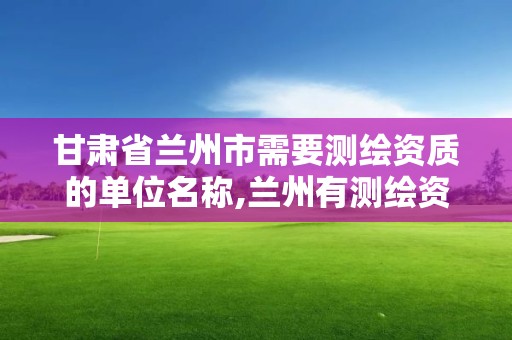 甘肃省兰州市需要测绘资质的单位名称,兰州有测绘资质的公司有。