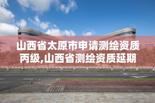 山西省太原市申请测绘资质丙级,山西省测绘资质延期公告