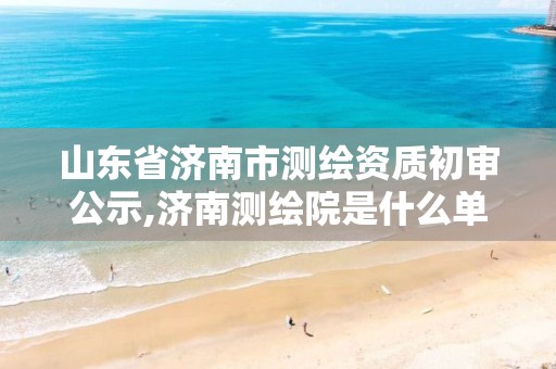 山东省济南市测绘资质初审公示,济南测绘院是什么单位