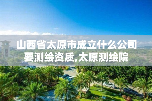 山西省太原市成立什么公司要测绘资质,太原测绘院