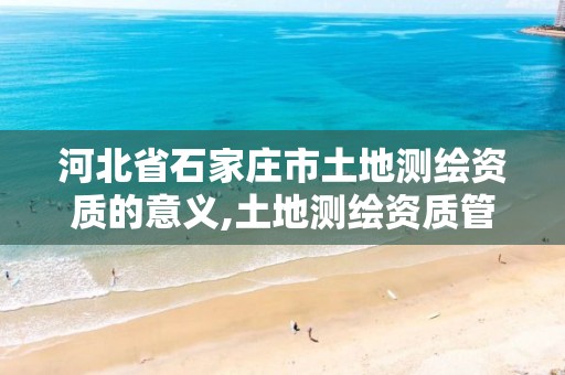 河北省石家庄市土地测绘资质的意义,土地测绘资质管理办法