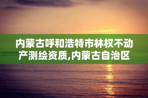 内蒙古呼和浩特市林权不动产测绘资质,内蒙古自治区林业监测规划院官网。