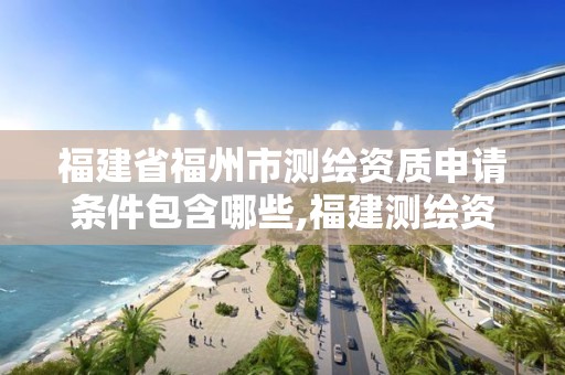 福建省福州市测绘资质申请条件包含哪些,福建测绘资质公司