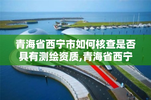 青海省西宁市如何核查是否具有测绘资质,青海省西宁市如何核查是否具有测绘资质的公司。