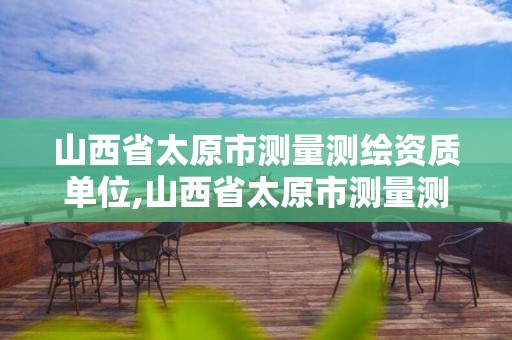 山西省太原市测量测绘资质单位,山西省太原市测量测绘资质单位名单