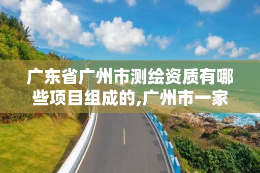 广东省广州市测绘资质有哪些项目组成的,广州市一家测绘资质单位。