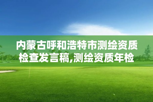 内蒙古呼和浩特市测绘资质检查发言稿,测绘资质年检应提交的材料