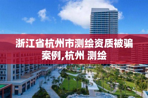 浙江省杭州市测绘资质被骗案例,杭州 测绘