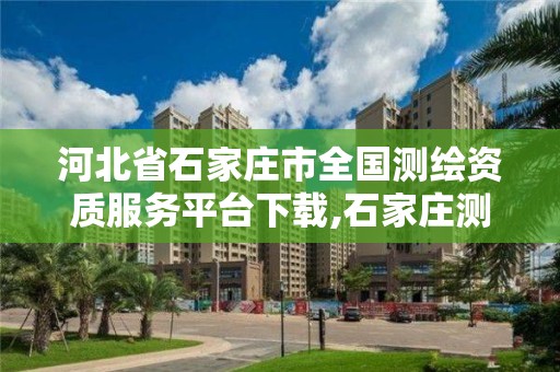 河北省石家庄市全国测绘资质服务平台下载,石家庄测绘局工资怎么样。