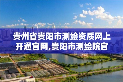 贵州省贵阳市测绘资质网上开通官网,贵阳市测绘院官网