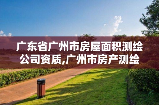 广东省广州市房屋面积测绘公司资质,广州市房产测绘收费标准。