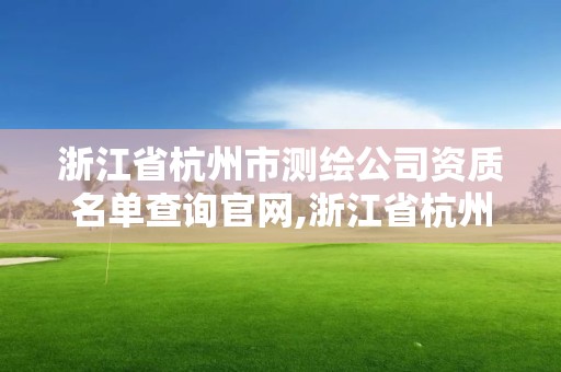 浙江省杭州市测绘公司资质名单查询官网,浙江省杭州市测绘公司资质名单查询官网电话。