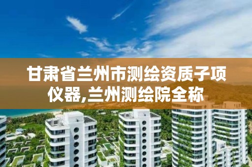 甘肃省兰州市测绘资质子项仪器,兰州测绘院全称