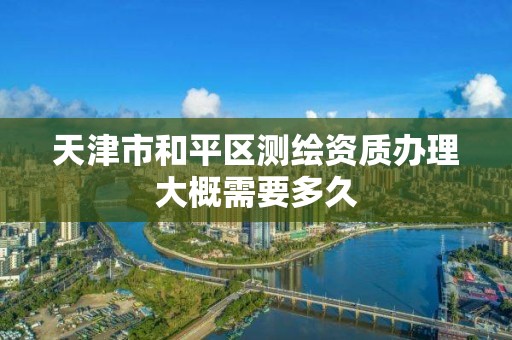 天津市和平区测绘资质办理大概需要多久