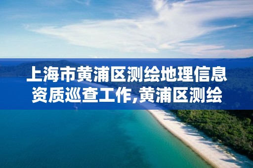 上海市黄浦区测绘地理信息资质巡查工作,黄浦区测绘局。