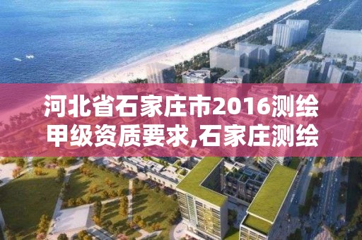 河北省石家庄市2016测绘甲级资质要求,石家庄测绘院是国企吗。