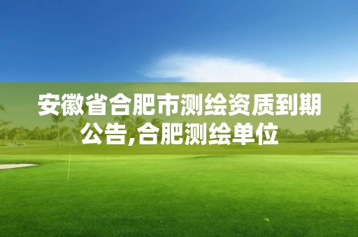 安徽省合肥市测绘资质到期公告,合肥测绘单位