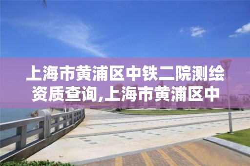 上海市黄浦区中铁二院测绘资质查询,上海市黄浦区中铁二院测绘资质查询电话。