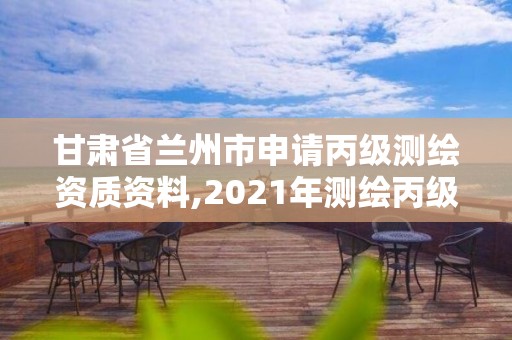 甘肃省兰州市申请丙级测绘资质资料,2021年测绘丙级资质申报条件