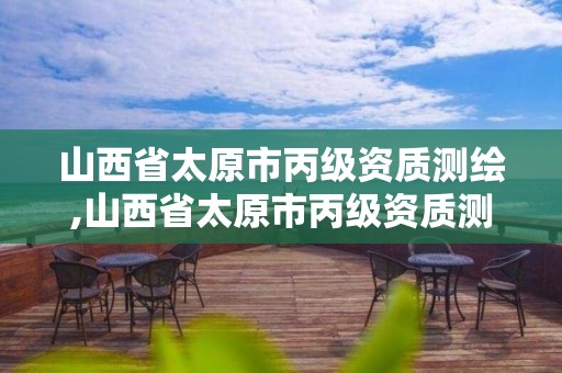 山西省太原市丙级资质测绘,山西省太原市丙级资质测绘企业名单