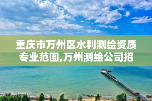 重庆市万州区水利测绘资质专业范围,万州测绘公司招聘