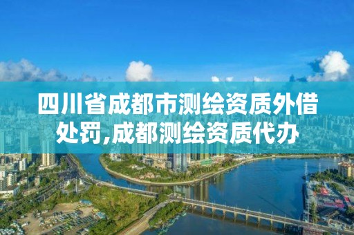 四川省成都市测绘资质外借处罚,成都测绘资质代办