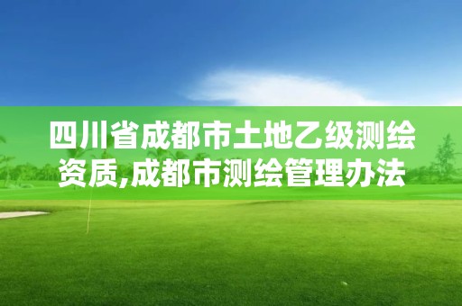 四川省成都市土地乙级测绘资质,成都市测绘管理办法