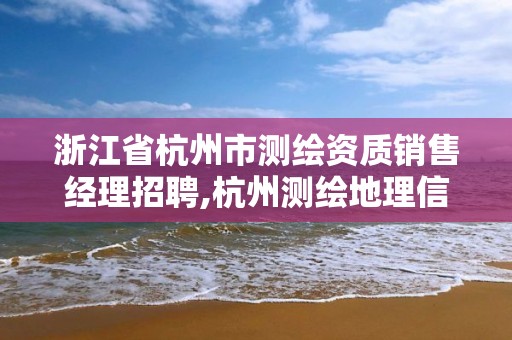 浙江省杭州市测绘资质销售经理招聘,杭州测绘地理信息招聘