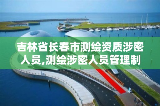 吉林省长春市测绘资质涉密人员,测绘涉密人员管理制度