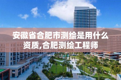 安徽省合肥市测绘是用什么资质,合肥测绘工程师