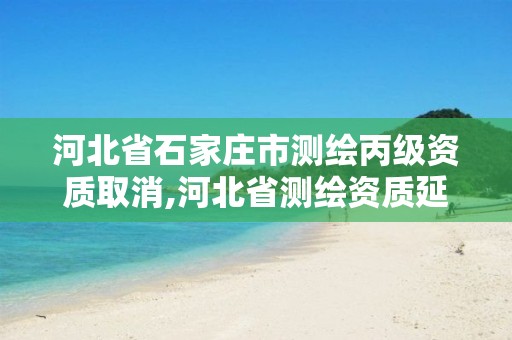 河北省石家庄市测绘丙级资质取消,河北省测绘资质延期公告2021