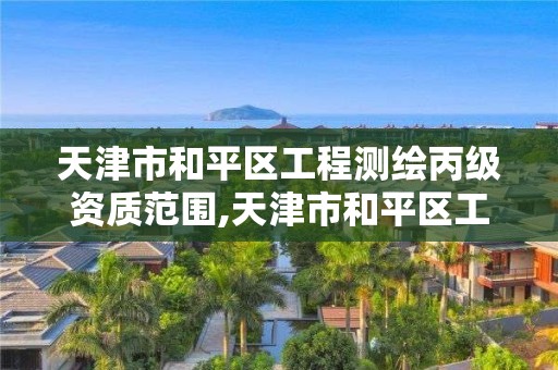 天津市和平区工程测绘丙级资质范围,天津市和平区工程测绘丙级资质范围有哪些