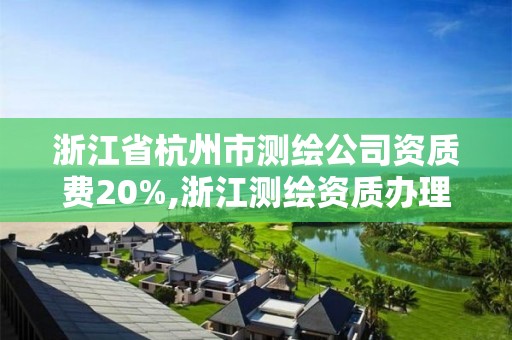 浙江省杭州市测绘公司资质费20%,浙江测绘资质办理流程。