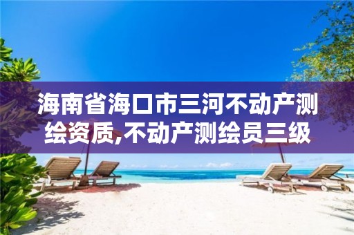 海南省海口市三河不动产测绘资质,不动产测绘员三级含金量高吗?。