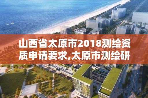 山西省太原市2018测绘资质申请要求,太原市测绘研究院官网